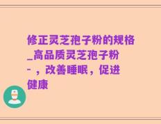 修正灵芝孢子粉的规格_高品质灵芝孢子粉 - ，改善睡眠，促进健康