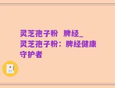 灵芝孢子粉  脾经_灵芝孢子粉：脾经健康守护者