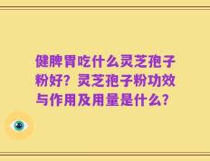 健脾胃吃什么灵芝孢子粉好？灵芝孢子粉功效与作用及用量是什么？