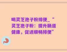 喝灵芝孢子粉排便_“灵芝孢子粉：提升肠道健康，促进顺畅排便”