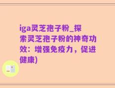 iga灵芝孢子粉_探索灵芝孢子粉的神奇功效：增强免疫力，促进健康)