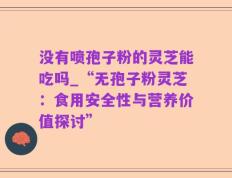 没有喷孢子粉的灵芝能吃吗_“无孢子粉灵芝：食用安全性与营养价值探讨”