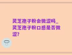 灵芝孢子粉会微涩吗_灵芝孢子粉口感是否微涩？