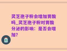 灵芝孢子粉会增加胃酸吗_灵芝孢子粉对胃酸分泌的影响：是否会增加？