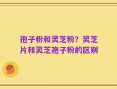 孢子粉和灵芝粉？灵芝片和灵芝孢子粉的区别
