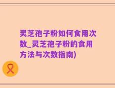 灵芝孢子粉如何食用次数_灵芝孢子粉的食用方法与次数指南)