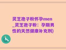 灵芝孢子粉怀孕men_灵芝孢子粉：孕期男性的天然健康补充剂)