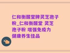 仁和衡醒堂牌灵芝孢子粉_仁和衡醒堂 灵芝孢子粉 增强免疫力 健康养生佳品