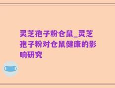 灵芝孢子粉仓鼠_灵芝孢子粉对仓鼠健康的影响研究