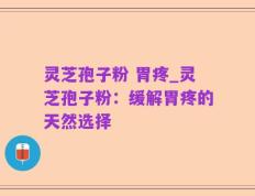 灵芝孢子粉 胃疼_灵芝孢子粉：缓解胃疼的天然选择
