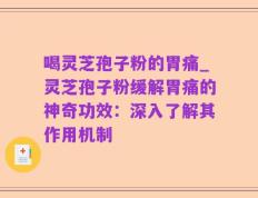 喝灵芝孢子粉的胃痛_灵芝孢子粉缓解胃痛的神奇功效：深入了解其作用机制