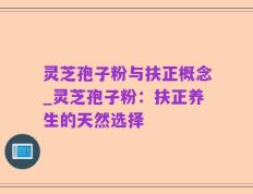 灵芝孢子粉与扶正概念_灵芝孢子粉：扶正养生的天然选择