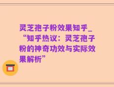 灵芝孢子粉效果知乎_“知乎热议：灵芝孢子粉的神奇功效与实际效果解析”