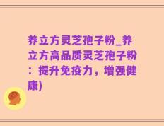 养立方灵芝孢子粉_养立方高品质灵芝孢子粉：提升免疫力，增强健康)