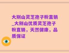 大别山灵芝孢子粉直销_大别山优质灵芝孢子粉直销，天然健康，品质保证