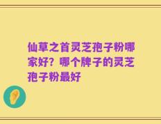 仙草之首灵芝孢子粉哪家好？哪个牌子的灵芝孢子粉最好