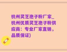 杭州灵芝孢子粉厂家_杭州优质灵芝孢子粉供应商：专业厂家直销，品质保证)