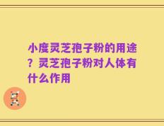 小度灵芝孢子粉的用途？灵芝孢子粉对人体有什么作用