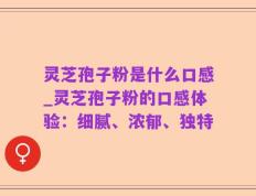 灵芝孢子粉是什么口感_灵芝孢子粉的口感体验：细腻、浓郁、独特
