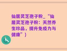仙居灵芝孢子粉_“仙居灵芝孢子粉：天然养生珍品，提升免疫力与健康”)