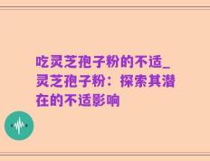 吃灵芝孢子粉的不适_灵芝孢子粉：探索其潜在的不适影响