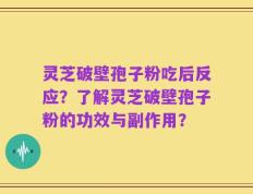 灵芝破壁孢子粉吃后反应？了解灵芝破壁孢子粉的功效与副作用？