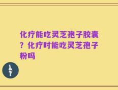 化疗能吃灵芝孢子胶囊？化疗时能吃灵芝孢子粉吗
