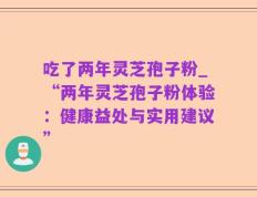 吃了两年灵芝孢子粉_“两年灵芝孢子粉体验：健康益处与实用建议”