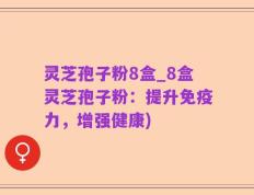 灵芝孢子粉8盒_8盒灵芝孢子粉：提升免疫力，增强健康)