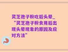灵芝孢子粉吃后头晕_“灵芝孢子粉食用后出现头晕现象的原因及应对方法”