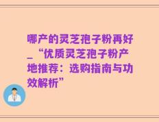 哪产的灵芝孢子粉再好_“优质灵芝孢子粉产地推荐：选购指南与功效解析”