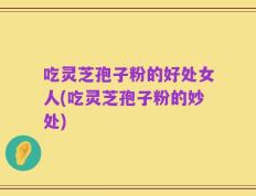 吃灵芝孢子粉的好处女人(吃灵芝孢子粉的妙处)