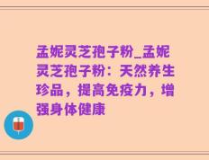 孟妮灵芝孢子粉_孟妮灵芝孢子粉：天然养生珍品，提高免疫力，增强身体健康