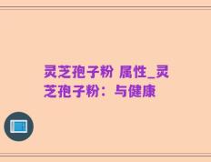 灵芝孢子粉 属性_灵芝孢子粉：与健康