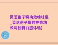 灵芝孢子粉功效啥味道_灵芝孢子粉的神奇功效与独特口感体验)