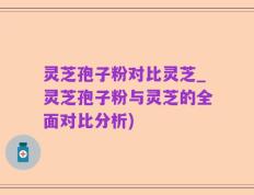 灵芝孢子粉对比灵芝_灵芝孢子粉与灵芝的全面对比分析)