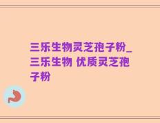 三乐生物灵芝孢子粉_三乐生物 优质灵芝孢子粉  
