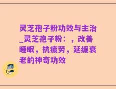 灵芝孢子粉功效与主治_灵芝孢子粉：，改善睡眠，抗疲劳，延缓衰老的神奇功效