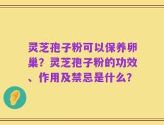 灵芝孢子粉可以保养卵巢？灵芝孢子粉的功效、作用及禁忌是什么？