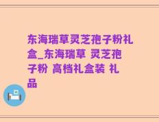 东海瑞草灵芝孢子粉礼盒_东海瑞草 灵芝孢子粉 高档礼盒装 礼品
