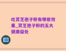 吃灵芝孢子粉有哪些效果_灵芝孢子粉的五大健康益处
