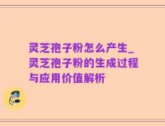 灵芝孢子粉怎么产生_灵芝孢子粉的生成过程与应用价值解析