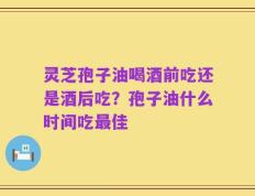 灵芝孢子油喝酒前吃还是酒后吃？孢子油什么时间吃最佳