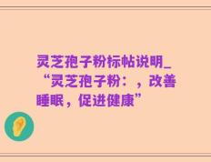 灵芝孢子粉标帖说明_“灵芝孢子粉：，改善睡眠，促进健康”
