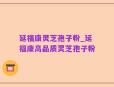 延福康灵芝孢子粉_延福康高品质灵芝孢子粉