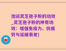 池润灵芝孢子粉的功效_灵芝孢子粉的神奇功效：增强免疫力、抗疲劳与延缓衰老)