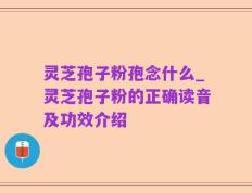 灵芝孢子粉孢念什么_灵芝孢子粉的正确读音及功效介绍