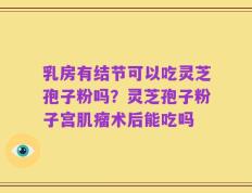 乳房有结节可以吃灵芝孢子粉吗？灵芝孢子粉子宫肌瘤术后能吃吗