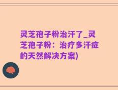 灵芝孢子粉治汗了_灵芝孢子粉：治疗多汗症的天然解决方案)
