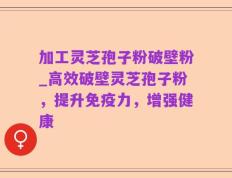 加工灵芝孢子粉破壁粉_高效破壁灵芝孢子粉，提升免疫力，增强健康